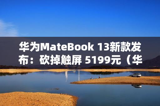 华为MateBook 13新款发布：砍掉触屏 5199元（华为matebook13触屏版）