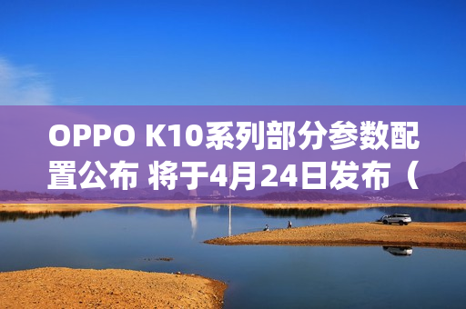 OPPO K10系列部分参数配置公布 将于4月24日发布（oppo k1参数配置）