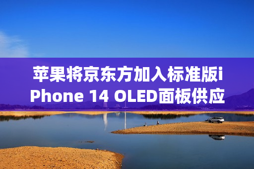 苹果将京东方加入标准版iPhone 14 OLED面板供应链（iphone12京东方oled）