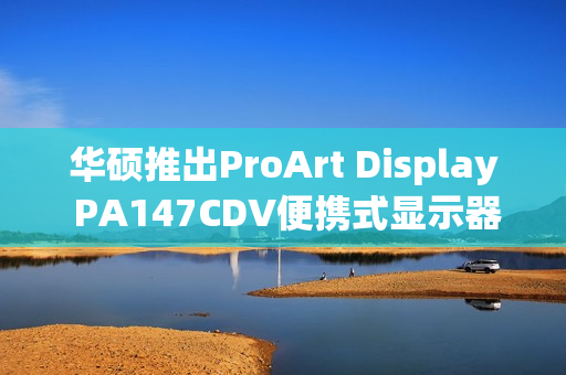 华硕推出ProArt Display PA147CDV便携式显示器 支持手写笔创作（华硕proart pa148ctv）