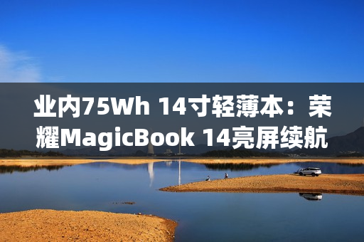 业内75Wh 14寸轻薄本：荣耀MagicBook 14亮屏续航长达20小时（荣耀magicbook14续航怎么样）