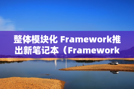 整体模块化 Framework推出新笔记本（Framework 笔记本）