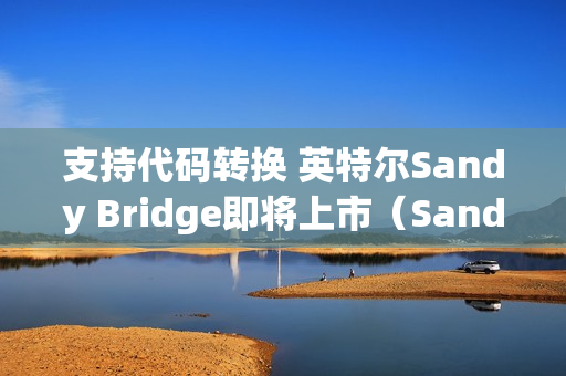 支持代码转换 英特尔Sandy Bridge即将上市（Sandy Bridge处理器）