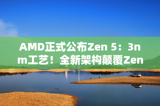 AMD正式公布Zen 5：3nm工艺！全新架构颠覆Zen 4（amd zen3发布）
