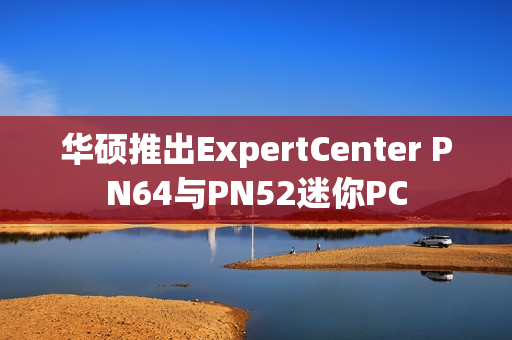 华硕推出ExpertCenter PN64与PN52迷你PC