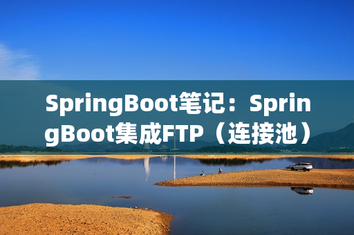 SpringBoot笔记：SpringBoot集成FTP（连接池）、SFTP（连接池）