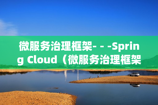 微服务治理框架- - -Spring Cloud（微服务治理框架包含哪些能力）