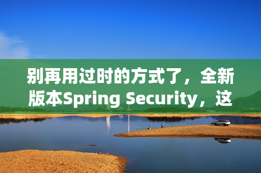 别再用过时的方式了，全新版本Spring Security，这样用才够优雅~