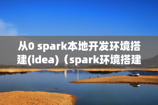 从0 spark本地开发环境搭建(idea)（spark环境搭建方式）