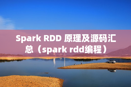Spark RDD 原理及源码汇总（spark rdd编程）