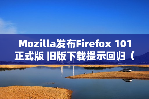 Mozilla发布Firefox 101正式版 旧版下载提示回归（Firefox旧版）