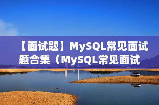 【面试题】MySQL常见面试题合集（MySQL常见面试题）
