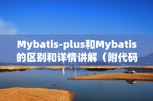 Mybatis-plus和Mybatis的区别和详情讲解（附代码详解）