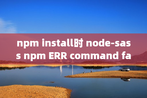 npm install时 node-sass npm ERR command failed问题解决