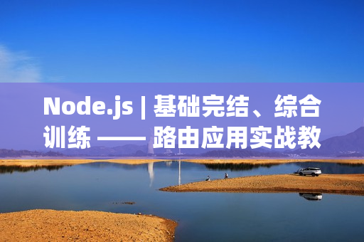 Node.js | 基础完结、综合训练 —— 路由应用实战教程（nodejs最佳实践）
