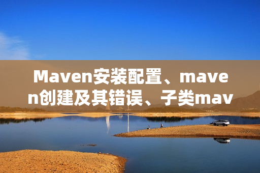 Maven安装配置、maven创建及其错误、子类maven报错（maven配置文件报错）