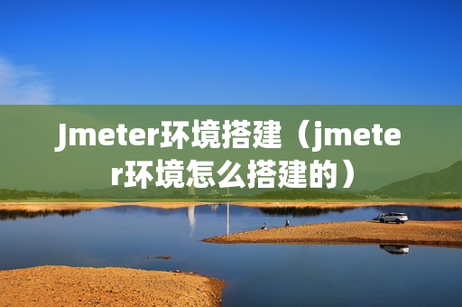Jmeter环境搭建（jmeter环境怎么搭建的）