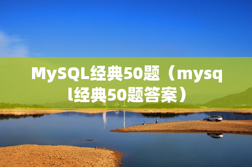 MySQL经典50题（mysql经典50题答案）