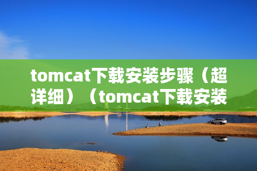 tomcat下载安装步骤（超详细）（tomcat下载安装教程）