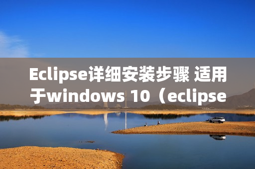 Eclipse详细安装步骤 适用于windows 10（eclipse安装教程详细教程win10）