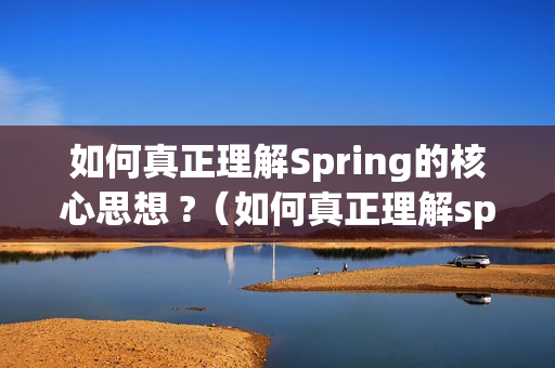 如何真正理解Spring的核心思想 ?（如何真正理解spring的核心思想）