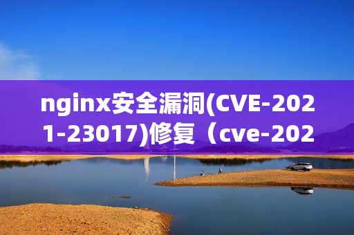 nginx安全漏洞(CVE-2021-23017)修复（cve-2020-11022漏洞修复）