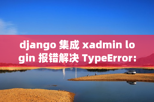 django 集成 xadmin login 报错解决 TypeError: __init__() takes 1 positional argument but 2 were given