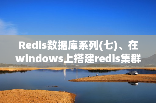 Redis数据库系列(七)、在windows上搭建redis集群(redis-cluster)（redis集群搭建 windows）