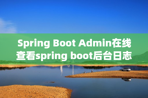 Spring Boot Admin在线查看spring boot后台日志（spring boot 日志管理）