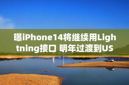 曝iPhone14将继续用Lightning接口 明年过渡到USB-C口（苹果11有usb转lightning接头）