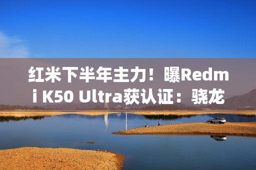 红米下半年主力！曝Redmi K50 Ultra获认证：骁龙8&#x2B;/天玑9000双芯