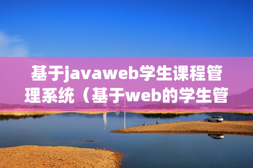 基于javaweb学生课程管理系统（基于web的学生管理系统设计与开发）