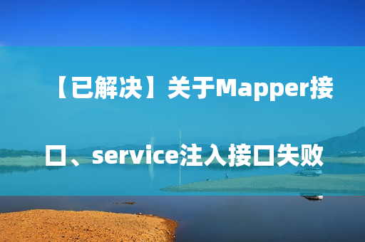 【已解决】关于Mapper接口、service注入接口失败的原因
（mapper注入到service失败）