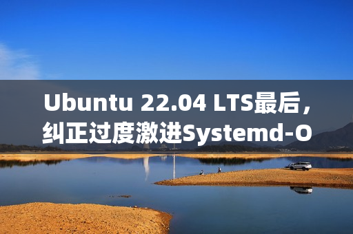 Ubuntu 22.04 LTS最后，纠正过度激进Systemd-OOMD对策了
