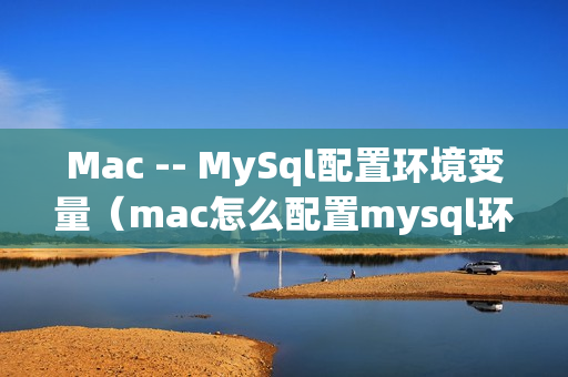 Mac -- MySql配置环境变量（mac怎么配置mysql环境变量）