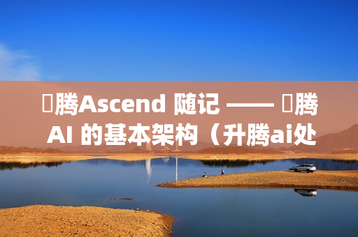 昇腾Ascend 随记 —— 昇腾 AI 的基本架构（升腾ai处理器架构与编程 pdf）