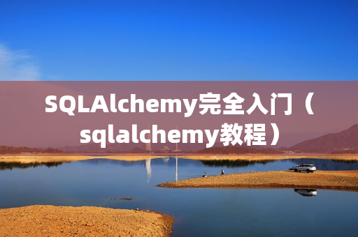 SQLAlchemy完全入门（sqlalchemy教程）