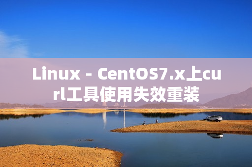 Linux - CentOS7.x上curl工具使用失效重装
