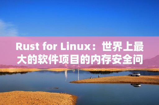 Rust for Linux：世界上最大的软件项目的内存安全问题有办法了！
