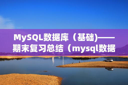 MySQL数据库（基础)——期末复习总结（mysql数据库基础与实践期末考试题）