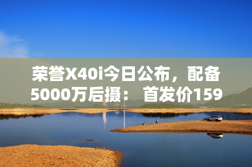 荣誉X40i今日公布，配备5000万后摄： 首发价1599元
