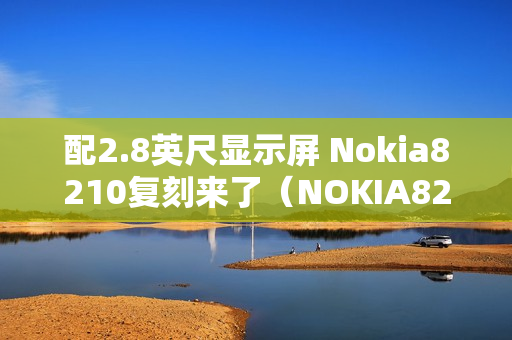 配2.8英尺显示屏 Nokia8210复刻来了（NOKIA8210）