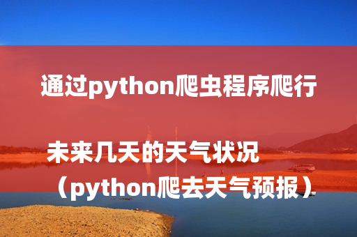 通过python爬虫程序爬行未来几天的天气状况
（python爬去天气预报）