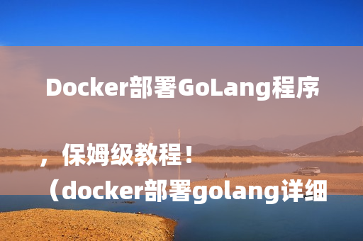 Docker部署GoLang程序，保姆级教程！
（docker部署golang详细过程）