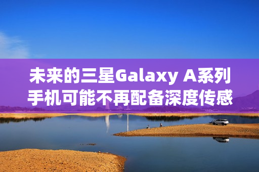 未来的三星Galaxy A系列手机可能不再配备深度传感器（未来的三星galaxy a系列手机可能不再配备深度传感器吗）