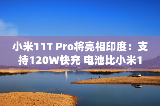小米11T Pro将亮相印度：支持120W快充 电池比小米12 Pro更大（小米11pro支持200w快充吗）