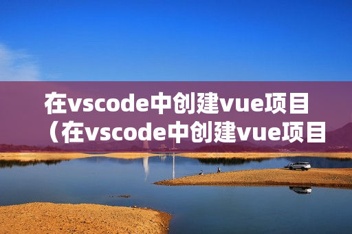 在vscode中创建vue项目（在vscode中创建vue项目名字需要用驼峰吗）