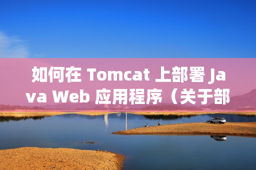 如何在 Tomcat 上部署 Java Web 应用程序（关于部署到tomcat服务器的javaweb应用程序）