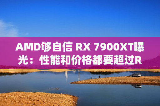 AMD够自信 RX 7900XT曝光：性能和价格都要超过RTX 4090