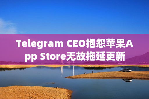 Telegram CEO抱怨苹果App Store无故拖延更新